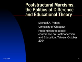 03/12/14 1
Poststructural Marxisms,
the Politics of Difference
and Educational Theory
Michael A. Peters
University of Glasgow
Presentation to special
conference on Postmodernism
and Education, Taiwan, October
2004
 
