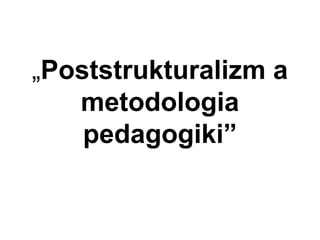 „Poststrukturalizm a
metodologia
pedagogiki”
 