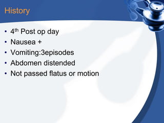History
•
•
•
•
•

4th Post op day
Nausea +
Vomiting:3episodes
Abdomen distended
Not passed flatus or motion

 