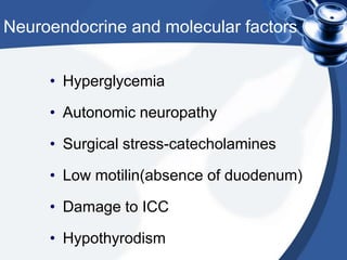 Neuroendocrine and molecular factors
• Hyperglycemia
• Autonomic neuropathy
• Surgical stress-catecholamines
• Low motilin(absence of duodenum)
• Damage to ICC
• Hypothyrodism

 