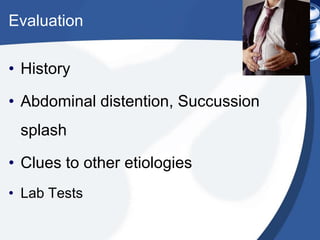 Evaluation
• History
• Abdominal distention, Succussion
splash
• Clues to other etiologies
• Lab Tests

 
