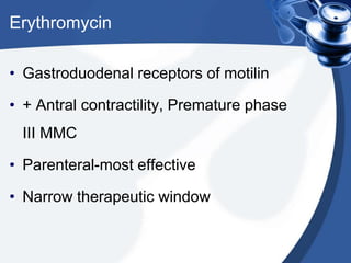 Erythromycin
• Gastroduodenal receptors of motilin

• + Antral contractility, Premature phase
III MMC

• Parenteral-most effective
• Narrow therapeutic window

 