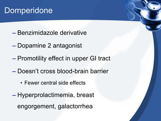 Domperidone
– Benzimidazole derivative

– Dopamine 2 antagonist
– Promotility effect in upper GI tract

– Doesn’t cross blood-brain barrier
• Fewer central side effects

– Hyperprolactimemia, breast
engorgement, galactorrhea

 