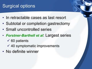 Surgical options
• In retractable cases as last resort
• Subtotal or completion gastrectomy
• Small uncontrolled series
• Forstner-Barthell et al: Largest series
 60 patients
 40 symptomatic improvements

• No definite winner

 