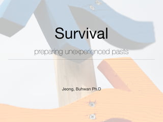 Survival
preparing unexperienced pasts
Jeong, Buhwan Ph.D
 