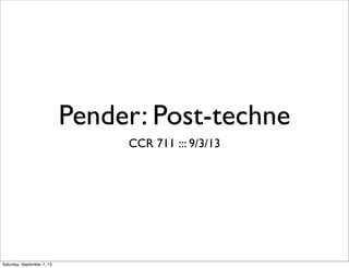 Pender: Post-techne
CCR 711 ::: 9/3/13
Saturday, September 7, 13
 