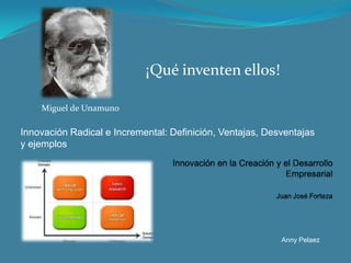 ¡Qué inventen ellos!

    Miguel de Unamuno

Innovación Radical e Incremental: Definición, Ventajas, Desventajas
y ejemplos




                                                           Anny Pelaez
 