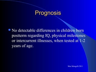 PrognosisPrognosis
No detectable differences in children born
postterm regarding IQ, physical milestones
or intercurrent illnesses, when tested at 1-2
years of age.
Max Mongelli 2011
 