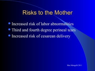 Risks to the MotherRisks to the Mother
Increased risk of labor abnormalities
Third and fourth degree perineal tears
Increased risk of cesarean delivery
Max Mongelli 2011
 