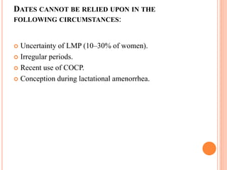 DATES CANNOT BE RELIED UPON IN THE
FOLLOWING CIRCUMSTANCES:
 Uncertainty of LMP (10–30% of women).
 Irregular periods.
 Recent use of COCP.
 Conception during lactational amenorrhea.
 