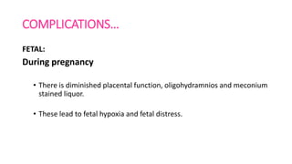 COMPLICATIONS…
FETAL:
During pregnancy
• There is diminished placental function, oligohydramnios and meconium
stained liquor.
• These lead to fetal hypoxia and fetal distress.
 