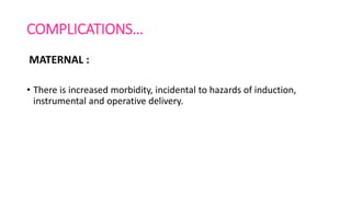 COMPLICATIONS…
MATERNAL :
• There is increased morbidity, incidental to hazards of induction,
instrumental and operative delivery.
 