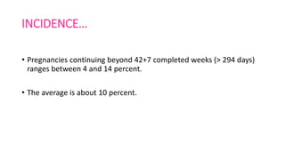 INCIDENCE…
• Pregnancies continuing beyond 42+7 completed weeks (> 294 days)
ranges between 4 and 14 percent.
• The average is about 10 percent.
 