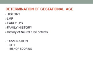 DETERMINATION OF GESTATIONAL AGE
• HISTORY
LMP
EARLY U/S
FAMILY HISTORY
History of Neural tube defects
• EXAMINATION
• SFH
• BISHOP SCORING
 
