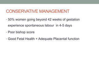 CONSERVATIVE MANAGEMENT
• 50% women going beyond 42 weeks of gestation
experience spontaneous labour in 4-5 days
• Poor bishop score
• Good Fetal Health + Adequate Placental function
 