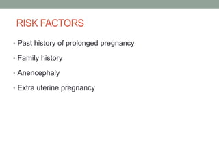 RISK FACTORS
• Past history of prolonged pregnancy
• Family history
• Anencephaly
• Extra uterine pregnancy
 