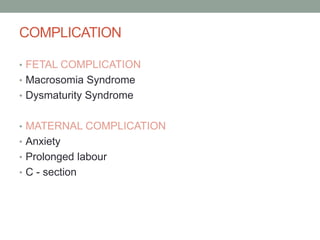 COMPLICATION
• FETAL COMPLICATION
• Macrosomia Syndrome
• Dysmaturity Syndrome
• MATERNAL COMPLICATION
• Anxiety
• Prolonged labour
• C - section
 