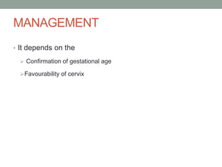 MANAGEMENT
• It depends on the
 Confirmation of gestational age
Favourability of cervix
 
