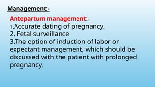 Management:-
Antepartum management:-
1.Accurate dating of pregnancy.
2. Fetal surveillance
3.The option of induction of labor or
expectant management, which should be
discussed with the patient with prolonged
pregnancy.
 