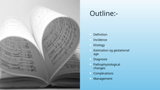 Outline:-
 Definition
 Incidence
 Etiology
 Estimation og gestational
age
 Diagnosis
 Pathophysiological
changes
 Complications
 Management
 