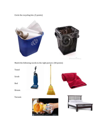 Circle the recycling bin: (5 points)
Match the following words to the right picture: (40 points)
Towel
Scrub
Bed
Broom
Vacuum
 