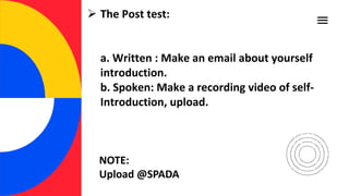  The Post test:
a. Written : Make an email about yourself
introduction.
b. Spoken: Make a recording video of self-
Introduction, upload.
NOTE:
Upload @SPADA
 