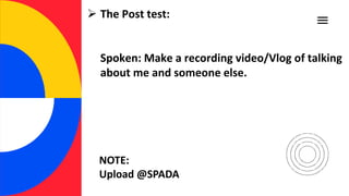  The Post test:
Spoken: Make a recording video/Vlog of talking
about me and someone else.
NOTE:
Upload @SPADA
 