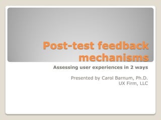 Post-test feedback
mechanisms
Assessing user experiences in 2 ways
Presented by Carol Barnum, Ph.D.
UX Firm, LLC
 