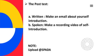  The Post test:
a. Written : Make an email about yourself
introduction.
b. Spoken: Make a recording video of self-
Introduction.
NOTE:
Upload @SPADA
 
