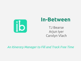 TJ Bearse
Arjun Iyer
Carolyn Vlach
In-Between
An Itinerary Manager to Fill and Track Free Time
 