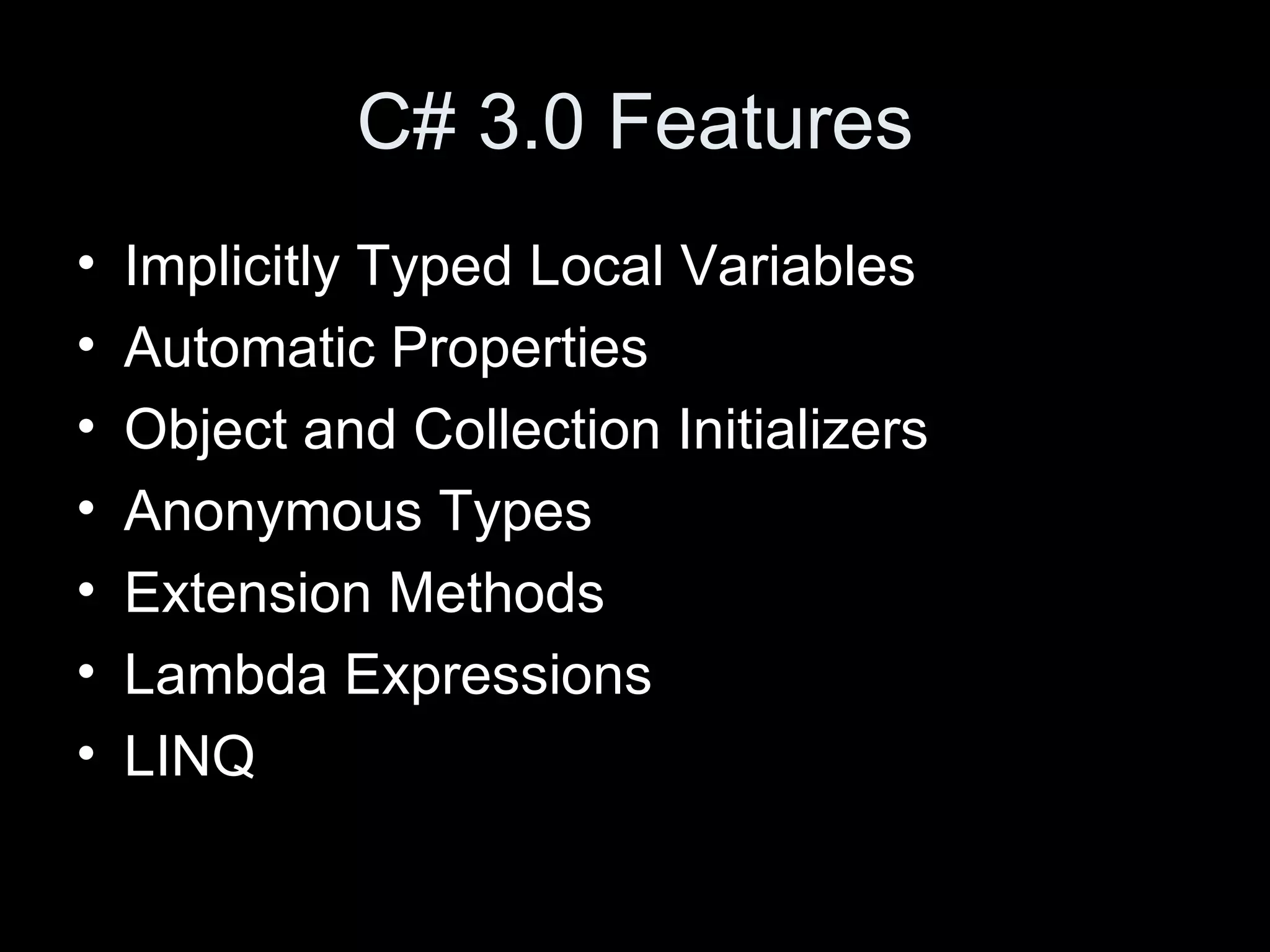 C# 3.0 Features Implicitly Typed Local Variables Automatic Properties Object and Collection Initializers Anonymous Types Extension Methods Lambda Expressions LINQ 