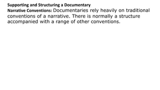 Supporting and Structuring a Documentary
Narrative Conventions: Documentaries rely heavily on traditional
conventions of a narrative. There is normally a structure
accompanied with a range of other conventions.
 