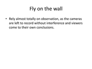 Fly on the wall
• Rely almost totally on observation, as the cameras
are left to record without interference and viewers
come to their own conclusions.
 