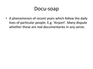 Docu-soap
• A phenomenon of recent years which follow the daily
lives of particular people. E.g. 'Airport'. Many dispute
whether these are real documentaries in any sense.
 