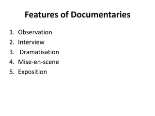 Features of Documentaries
1. Observation
2. Interview
3. Dramatisation
4. Mise-en-scene
5. Exposition
 