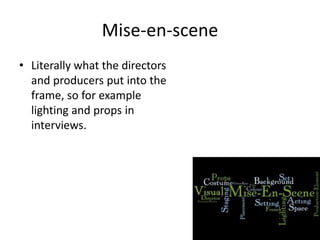 Mise-en-scene
• Literally what the directors
and producers put into the
frame, so for example
lighting and props in
interviews.
 