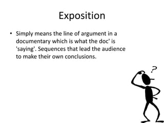 Exposition
• Simply means the line of argument in a
documentary which is what the doc' is
'saying'. Sequences that lead the audience
to make their own conclusions.
 