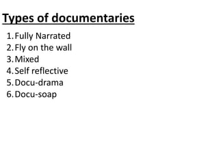 Types of documentaries
1.Fully Narrated
2.Fly on the wall
3.Mixed
4.Self reflective
5.Docu-drama
6.Docu-soap
 
