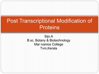 Sijo.A
B.sc. Botany & Biotechnology
Mar ivanios College
Tvm,Kerala
Post Transcriptional Modification of
Proteins
 