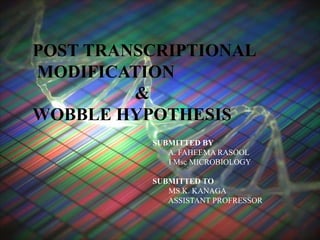 POST TRANSCRIPTIONAL
MODIFICATION
&
WOBBLE HYPOTHESIS
SUBMITTED BY
A. FAHEEMA RASOOL
I Msc MICROBIOLOGY
SUBMITTED TO
MS.K. KANAGA
ASSISTANT PROFRESSOR
 
