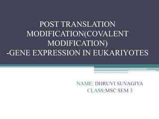 POST TRANSLATION
MODIFICATION(COVALENT
MODIFICATION)
-GENE EXPRESSION IN EUKARIYOTES
NAME: DHRUVI SUVAGIYA
CLASS:MSC SEM 3
 