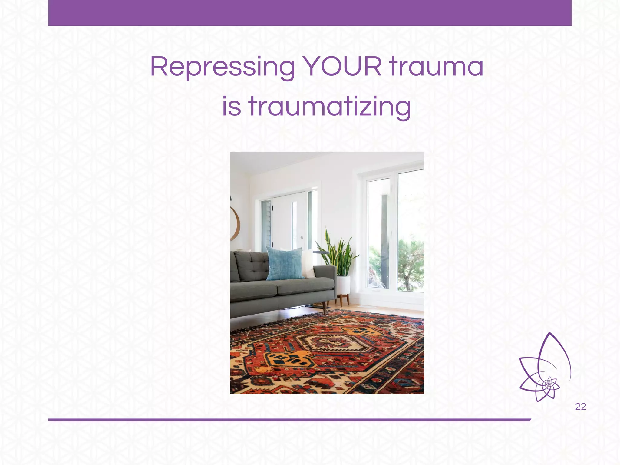 22
Repressing YOUR trauma
is traumatizing
 
