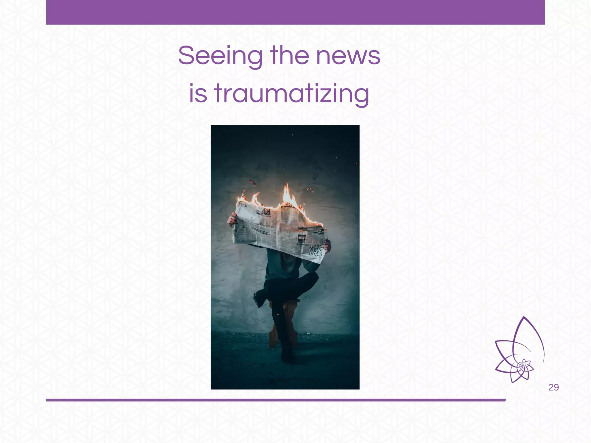 29
Seeing the news
is traumatizing
 