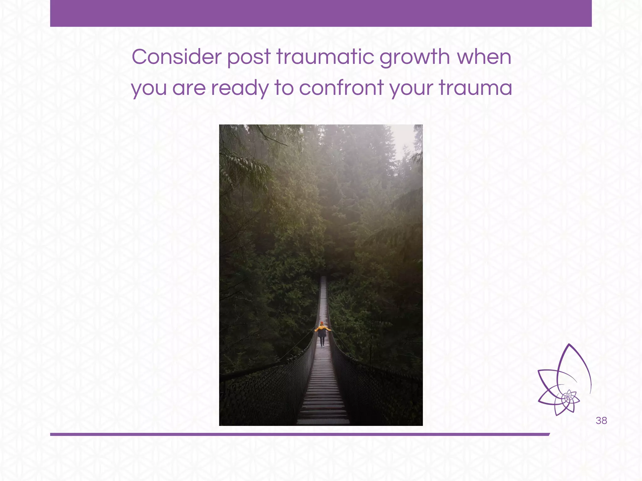 38
Consider post traumatic growth when
you are ready to confront your trauma
 