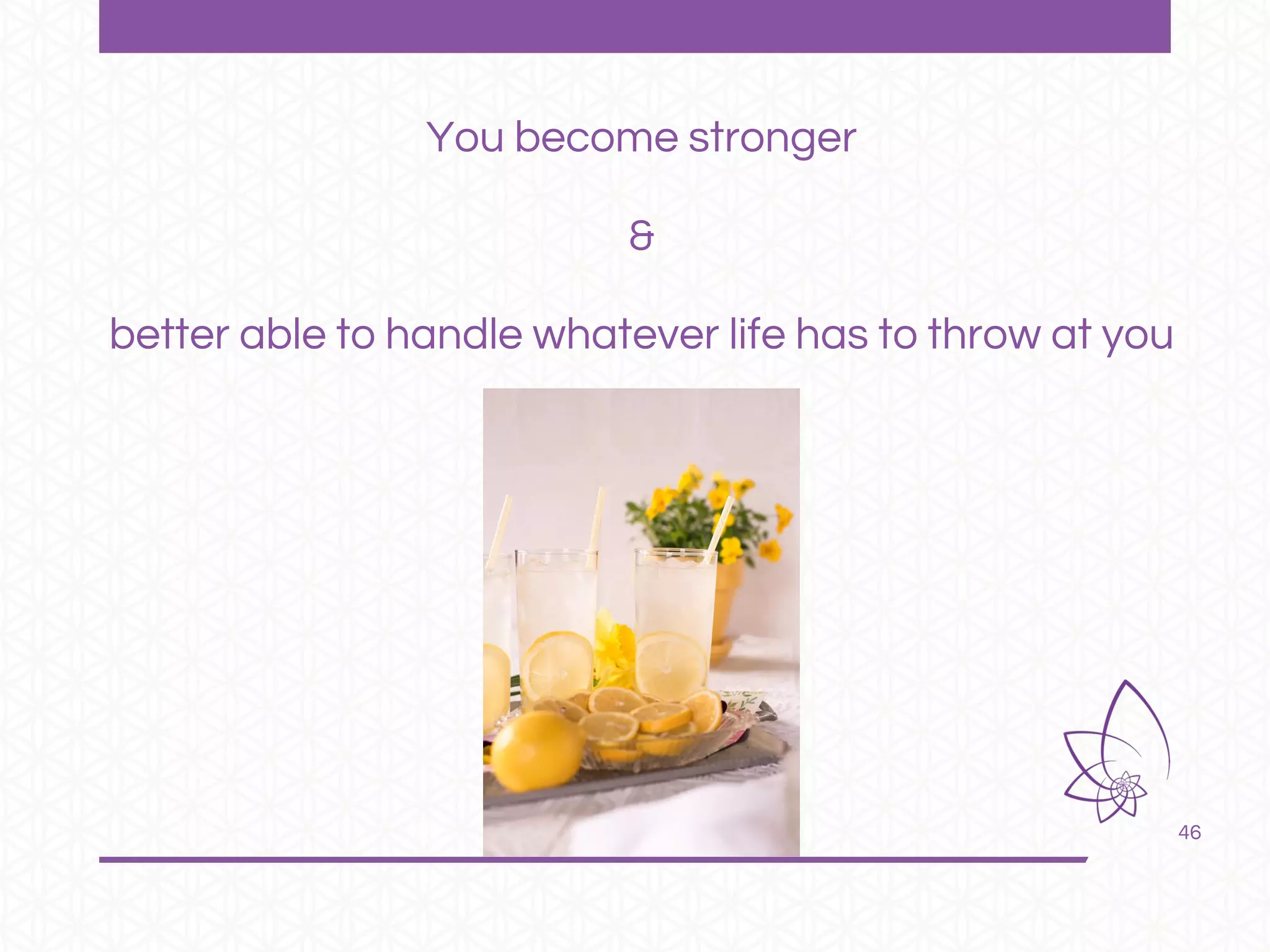 46
You become stronger
&
better able to handle whatever life has to throw at you
 