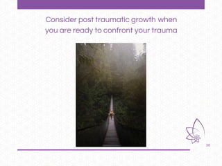 38
Consider post traumatic growth when
you are ready to confront your trauma
 