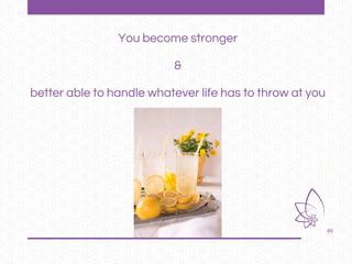 46
You become stronger
&
better able to handle whatever life has to throw at you
 