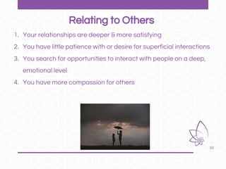 50
1. Your relationships are deeper & more satisfying
2. You have little patience with or desire for superficial interactions
3. You search for opportunities to interact with people on a deep,
emotional level
4. You have more compassion for others
Relating to Others
 
