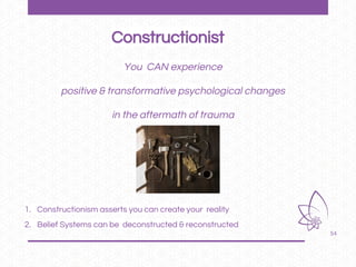 54
You CAN experience
positive & transformative psychological changes
in the aftermath of trauma
1. Constructionism asserts you can create your reality
2. Belief Systems can be deconstructed & reconstructed
Constructionist
 