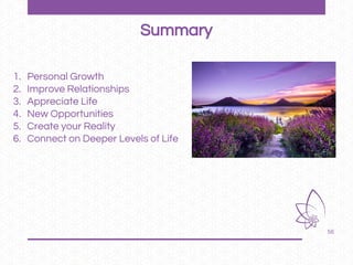 56
Summary
1. Personal Growth
2. Improve Relationships
3. Appreciate Life
4. New Opportunities
5. Create your Reality
6. Connect on Deeper Levels of Life
 